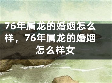 76年属龙的婚姻怎么样，76年属龙的婚姻怎么样女
