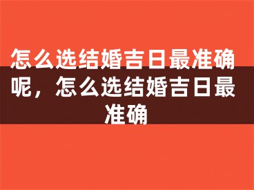 怎么选结婚吉日最准确呢，怎么选结婚吉日最准确