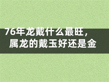 76年龙戴什么最旺，属龙的戴玉好还是金