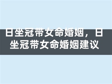 日坐冠带女命婚姻，日坐冠带女命婚姻建议