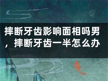摔断牙齿影响面相吗男,摔断牙齿一半怎么办