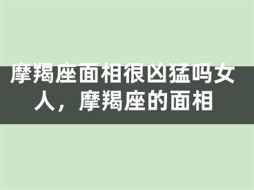 摩羯座面相很凶猛吗女人，摩羯座的面相