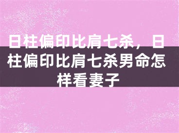 日柱偏印比肩七杀，日柱偏印比肩七杀男命怎样看妻子