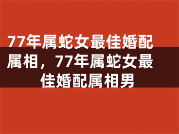 77年属蛇女最佳婚配属相，77年属蛇女最佳婚配属相男