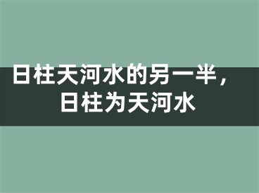 日柱天河水的另一半,日柱为天河水
