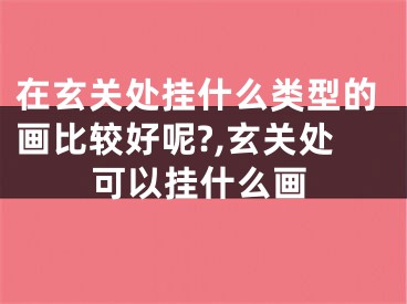 在玄关处挂什么类型的画比较好呢?,玄关处可以挂什么画