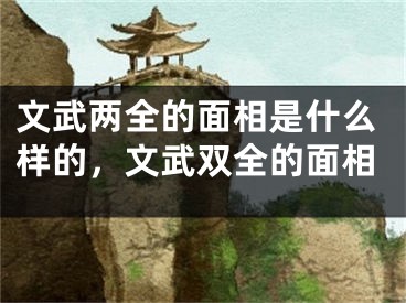 文武两全的面相是什么样的，文武双全的面相