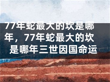 77年蛇最大的坎是哪年，77年蛇最大的坎是哪年三世因国命运
