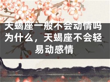 天蝎座一般不会动情吗为什么，天蝎座不会轻易动感情