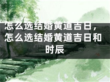 怎么选结婚黄道吉日，怎么选结婚黄道吉日和时辰