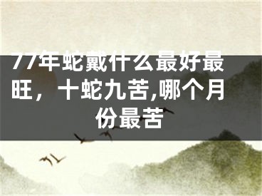 77年蛇戴什么最好最旺，十蛇九苦,哪个月份最苦