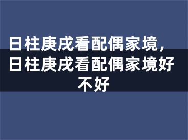 日柱庚戌看配偶家境，日柱庚戌看配偶家境好不好