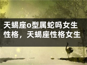天蝎座o型属蛇吗女生性格，天蝎座性格女生