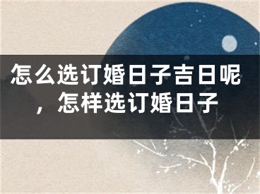 怎么选订婚日子吉日呢，怎样选订婚日子