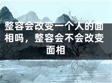 整容会改变一个人的面相吗，整容会不会改变面相