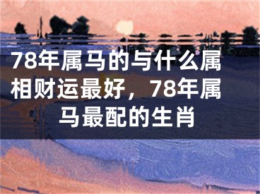 78年属马的与什么属相财运最好,78年属马最配的生肖
