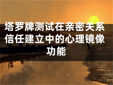 塔罗牌测试在亲密关系信任建立中的心理镜像功能