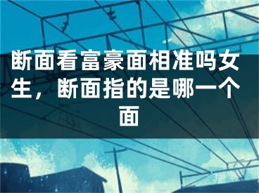 断面看富豪面相准吗女生,断面指的是哪一个面