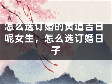 怎么选订婚的黄道吉日呢女生，怎么选订婚日子