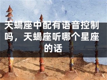 天蝎座中配有语音控制吗，天蝎座听哪个星座的话
