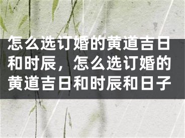 怎么选订婚的黄道吉日和时辰，怎么选订婚的黄道吉日和时辰和日子