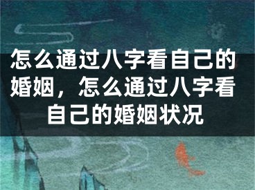 怎么通过八字看自己的婚姻,怎么通过八字看自己的婚姻状况