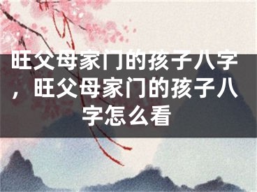 旺父母家门的孩子八字，旺父母家门的孩子八字怎么看