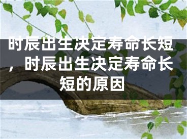 时辰出生决定寿命长短，时辰出生决定寿命长短的原因