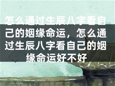 怎么通过生辰八字看自己的姻缘命运，怎么通过生辰八字看自己的姻缘命运好不好