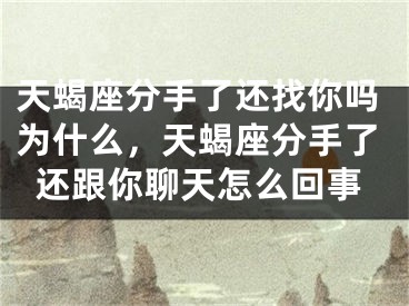 天蝎座分手了还找你吗为什么，天蝎座分手了还跟你聊天怎么回事