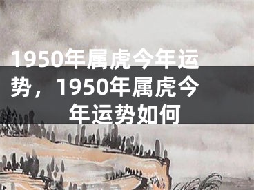 1950年属虎今年运势，1950年属虎今年运势如何