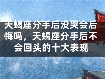 天蝎座分手后没哭会后悔吗，天蝎座分手后不会回头的十大表现