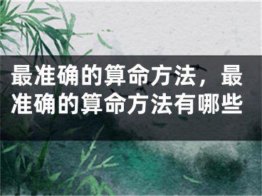 最准确的算命方法，最准确的算命方法有哪些