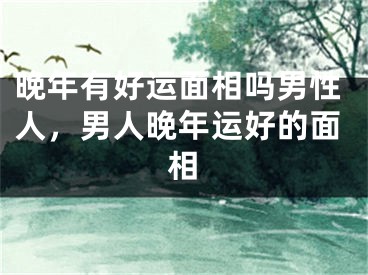 晚年有好运面相吗男性人，男人晚年运好的面相
