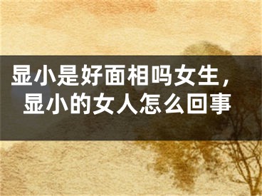 显小是好面相吗女生，显小的女人怎么回事