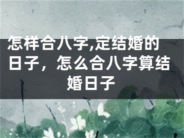 怎样合八字,定结婚的日子,怎么合八字算结婚日子