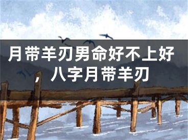月带羊刃男命好不上好，八字月带羊刃