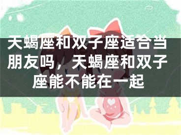 天蝎座和双子座适合当朋友吗,天蝎座和双子座能不能在一起