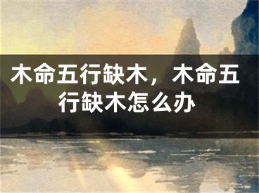 木命五行缺木，木命五行缺木怎么办