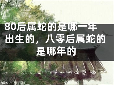 80后属蛇的是哪一年出生的,八零后属蛇的是哪年的