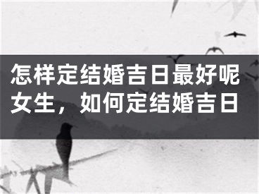 怎样定结婚吉日最好呢女生，如何定结婚吉日