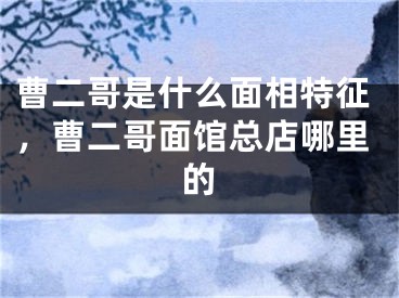 曹二哥是什么面相特征，曹二哥面馆总店哪里的