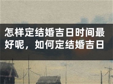 怎样定结婚吉日时间最好呢，如何定结婚吉日