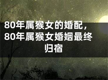 80年属猴女的婚配，80年属猴女婚姻最终归宿