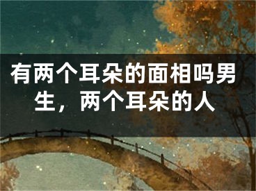 有两个耳朵的面相吗男生，两个耳朵的人
