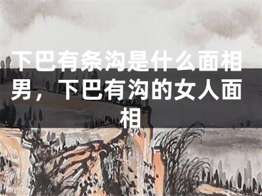 下巴有条沟是什么面相男，下巴有沟的女人面相
