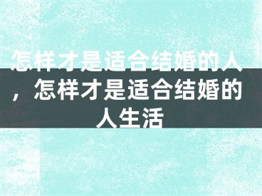 怎样才是适合结婚的人，怎样才是适合结婚的人生活
