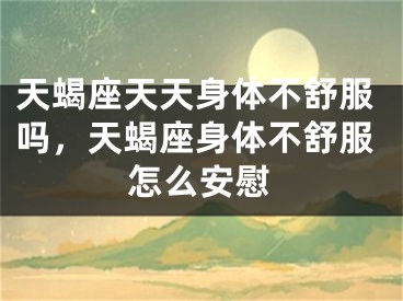 天蝎座天天身体不舒服吗，天蝎座身体不舒服怎么安慰