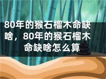 80年的猴石榴木命缺啥，80年的猴石榴木命缺啥怎么算