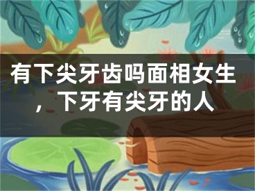 有下尖牙齿吗面相女生,下牙有尖牙的人